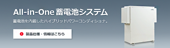 All-in-One蓄電池システム。蓄電池を内蔵したハイブリッドパワーコンディショナ。製品仕様・情報はこちら。