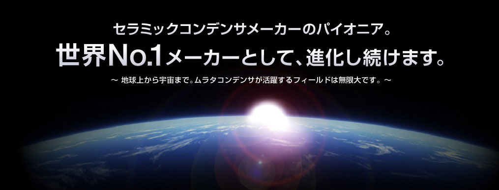 積層セラミックコンデンサメーカーのパイオニア。世界No.1メーカーとして、進化し続けます。地球上から宇宙まで。ムラタコンデンサが活躍するフィールドは無限大です。